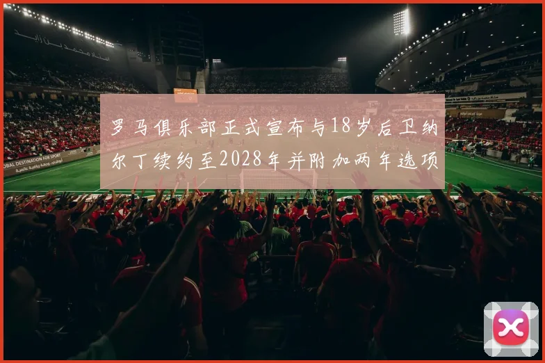 罗马俱乐部正式宣布与18岁后卫纳尔丁续约至2028年并附加两年选项