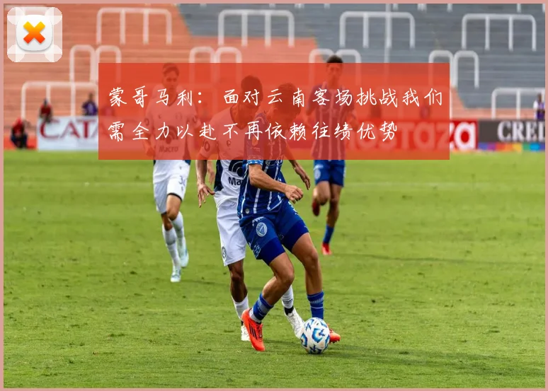 蒙哥马利：面对云南客场挑战我们需全力以赴不再依赖往绩优势