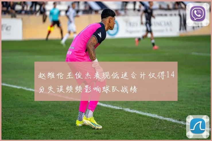 赵维伦王俊杰表现低迷合计仅得14分失误频频影响球队战绩