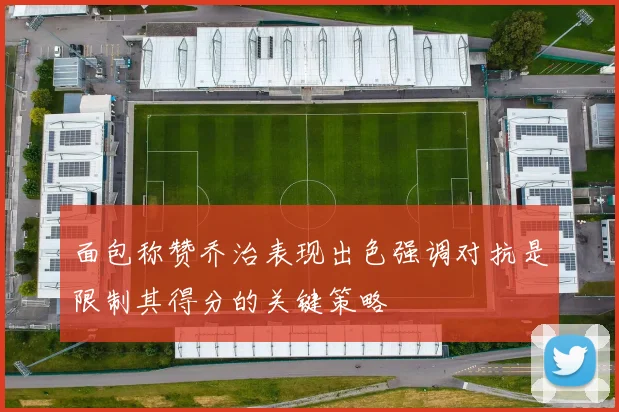 面包称赞乔治表现出色强调对抗是限制其得分的关键策略