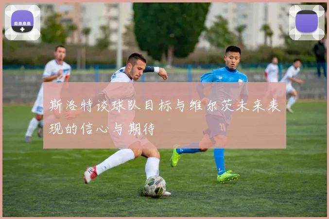 斯洛特谈球队目标与维尔茨未来表现的信心与期待