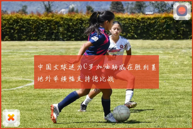 中国女球迷为C罗加油助威在胜利基地外举横幅支持德比战