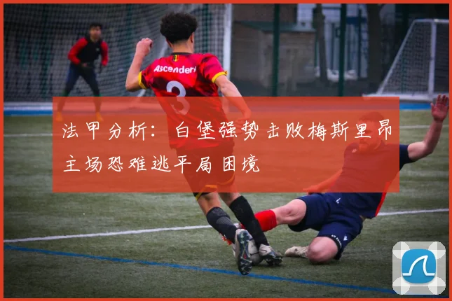 法甲分析：白堡强势击败梅斯里昂主场恐难逃平局困境