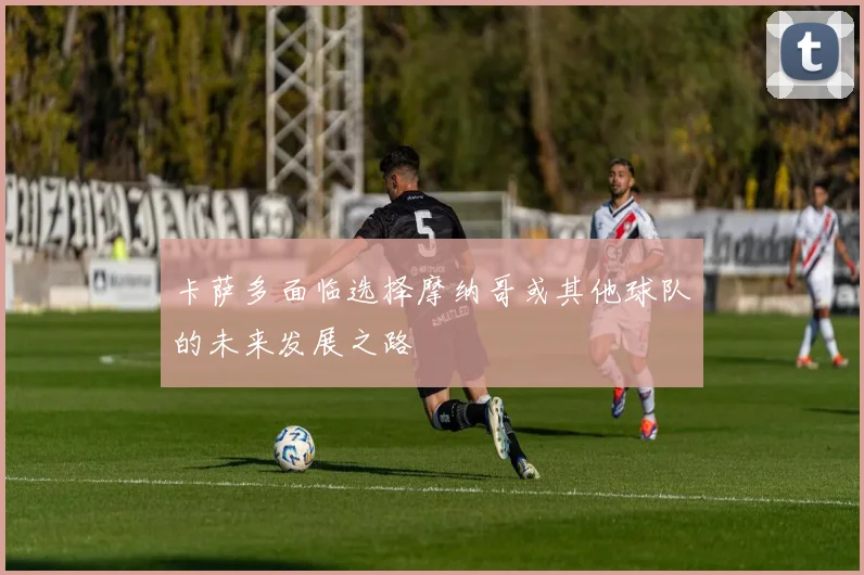 卡萨多面临选择摩纳哥或其他球队的未来发展之路
