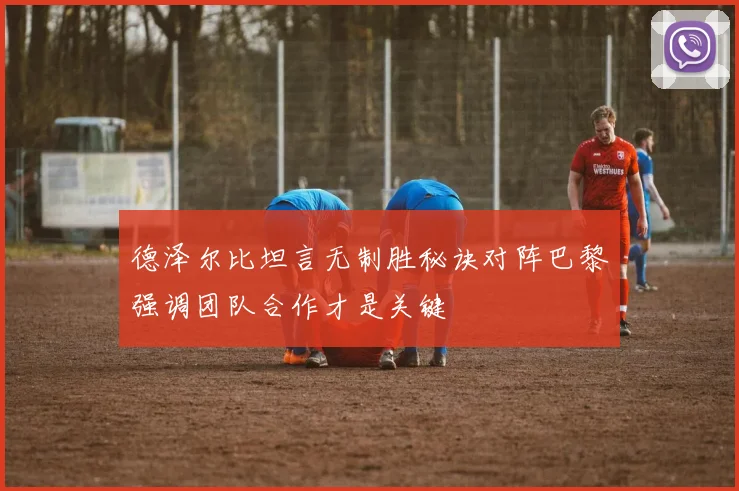 德泽尔比坦言无制胜秘诀对阵巴黎强调团队合作才是关键
