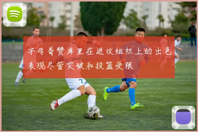 字母哥赞库里在进攻组织上的出色表现尽管突破和投篮受限