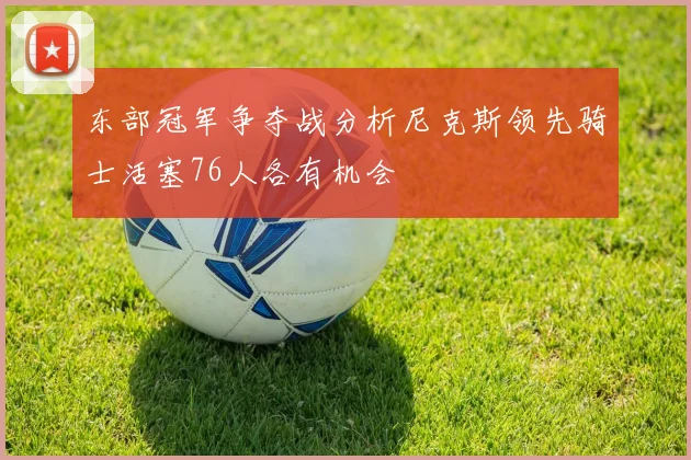 东部冠军争夺战分析尼克斯领先骑士活塞76人各有机会