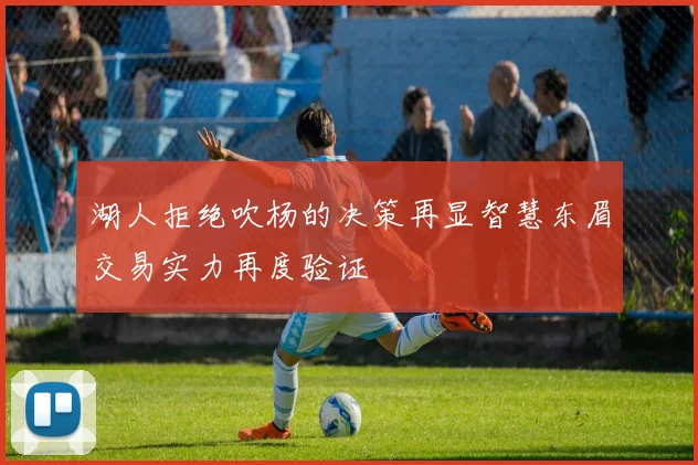 湖人拒绝吹杨的决策再显智慧东眉交易实力再度验证