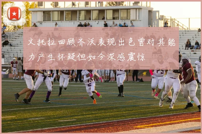文托拉回顾齐沃表现出色曾对其能力产生怀疑但如今深感震惊
